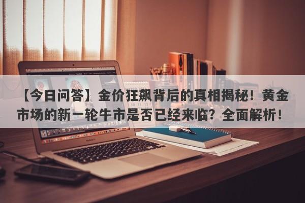 金价狂飙背后的真相揭秘！黄金市场的新一轮牛市是否已经来临？全面解析！