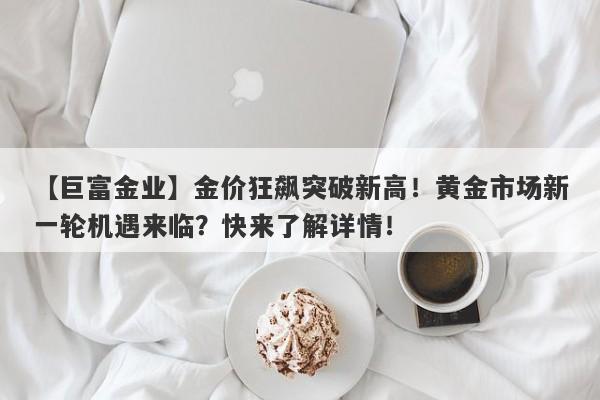 【巨富金业】金价狂飙突破新高！黄金市场新一轮机遇来临？快来了解详情！