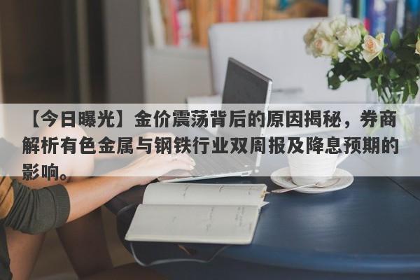 【今日曝光】金价震荡背后的原因揭秘，券商解析有色金属与钢铁行业双周报及降息预期的影响。