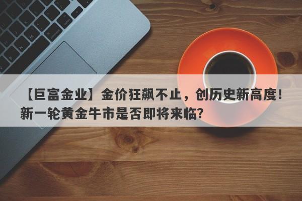 金价狂飙不止，创历史新高度！新一轮黄金牛市是否即将来临？