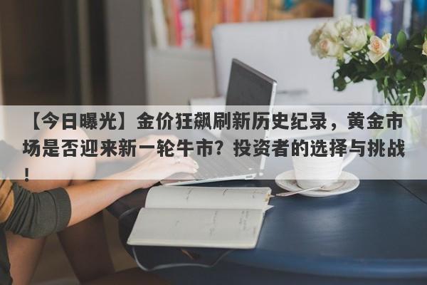 金价狂飙刷新历史纪录，黄金市场是否迎来新一轮牛市？投资者的选择与挑战！