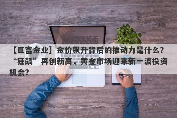 【巨富金业】金价飙升背后的推动力是什么？“狂飙”再创新高，黄金市场迎来新一波投资机会？