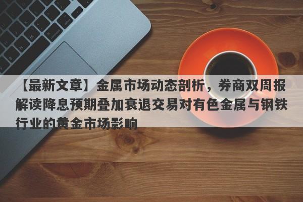 金属市场动态剖析，券商双周报解读降息预期叠加衰退交易对有色金属与钢铁行业的黄金市场影响