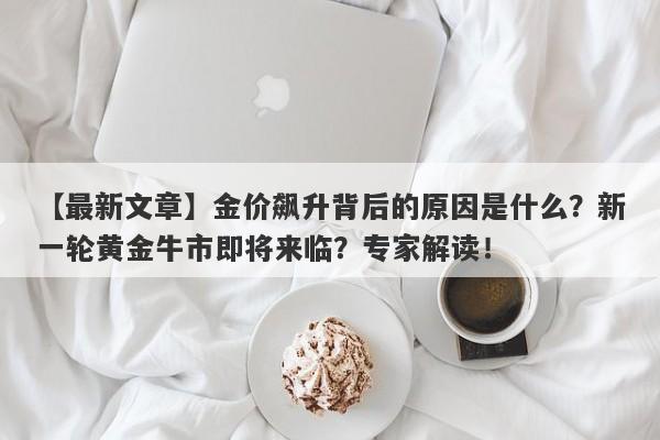 【最新文章】金价飙升背后的原因是什么？新一轮黄金牛市即将来临？专家解读！