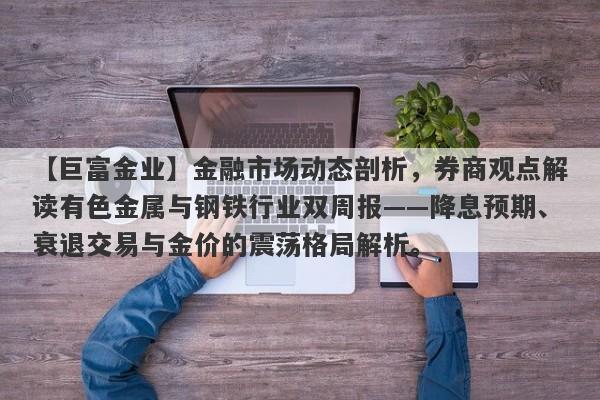 【巨富金业】金融市场动态剖析，券商观点解读有色金属与钢铁行业双周报——降息预期、衰退交易与金价的震荡格局解析。