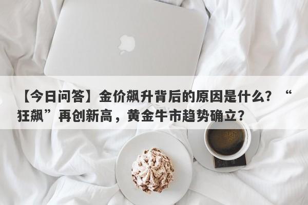 金价飙升背后的原因是什么？“狂飙”再创新高，黄金牛市趋势确立？