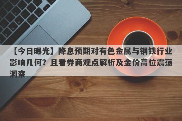 降息预期对有色金属与钢铁行业影响几何？且看券商观点解析及金价高位震荡洞察