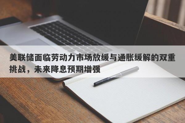 美联储面临劳动力市场放缓与通胀缓解的双重挑战，未来降息预期增强