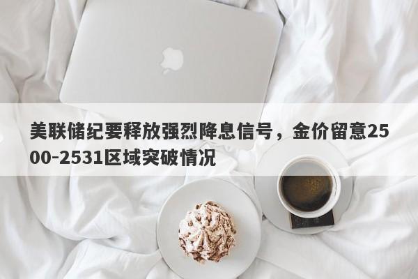 美联储纪要释放强烈降息信号，金价留意2500-2531区域突破情况