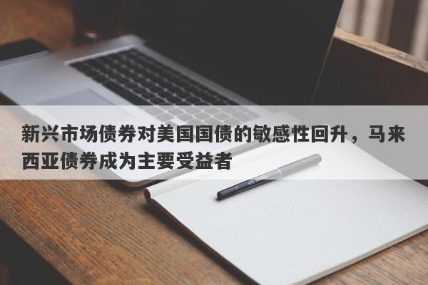 新兴市场债券对美国国债的敏感性回升，马来西亚债券成为主要受益者