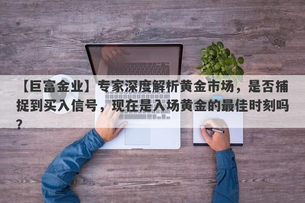 【巨富金业】专家深度解析黄金市场，是否捕捉到买入信号，现在是入场黄金的最佳时刻吗？