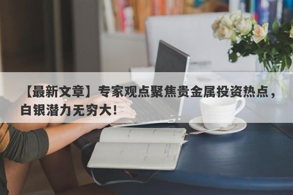 【最新文章】专家观点聚焦贵金属投资热点，白银潜力无穷大！