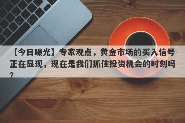 专家观点，黄金市场的买入信号正在显现，现在是我们抓住投资机会的时刻吗？