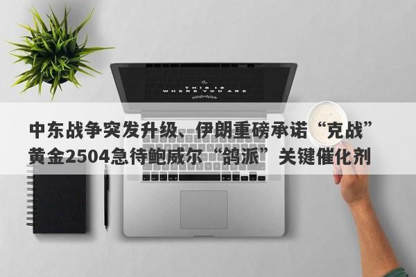 中东战争突发升级、伊朗重磅承诺“克战” 黄金2504急待鲍威尔“鸽派”关键催化剂