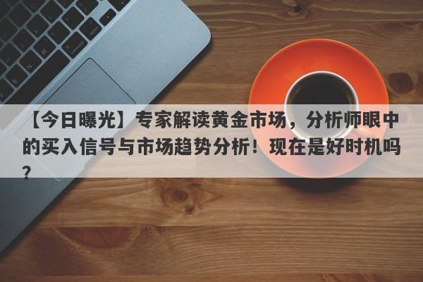 专家解读黄金市场，分析师眼中的买入信号与市场趋势分析！现在是好时机吗？