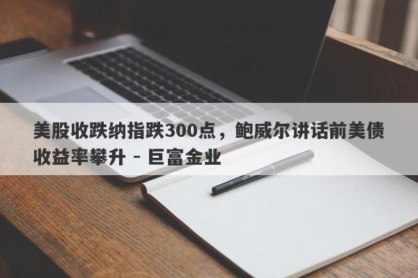 美股收跌纳指跌300点，鲍威尔讲话前美债收益率攀升 - 巨富金业