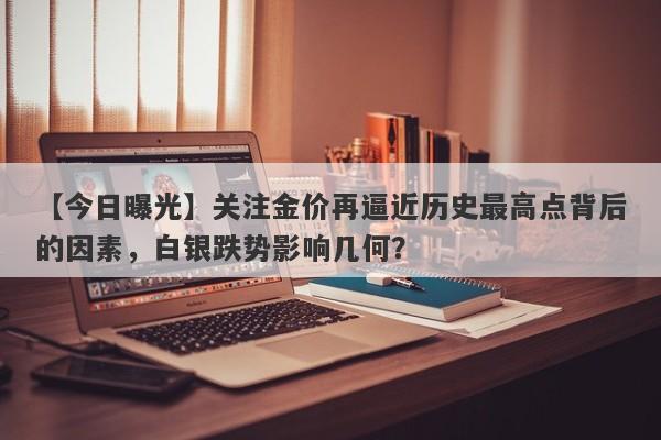 关注金价再逼近历史最高点背后的因素，白银跌势影响几何？