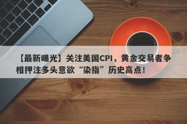 关注美国CPI，黄金交易者争相押注多头意欲“染指”历史高点！