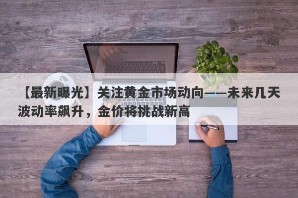 关注黄金市场动向——未来几天波动率飙升，金价将挑战新高