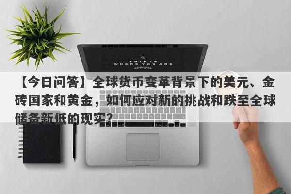 全球货币变革背景下的美元、金砖国家和黄金，如何应对新的挑战和跌至全球储备新低的现实？