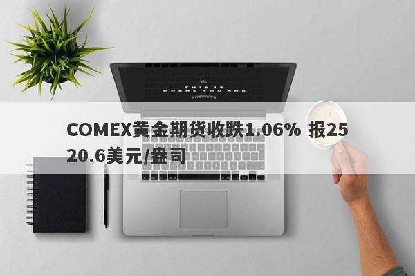 COMEX黄金期货收跌1.06% 报2520.6美元/盎司