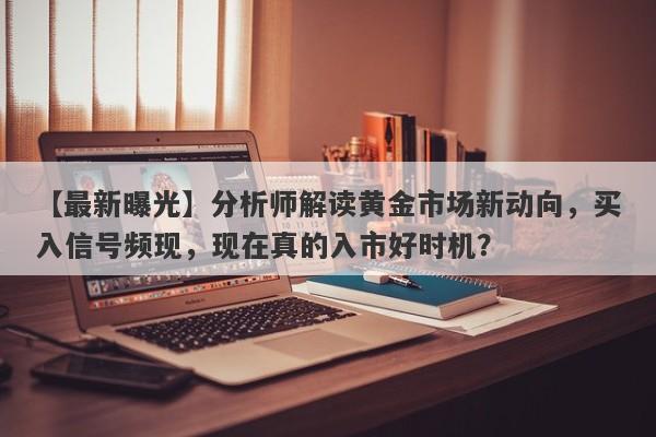 分析师解读黄金市场新动向，买入信号频现，现在真的入市好时机？