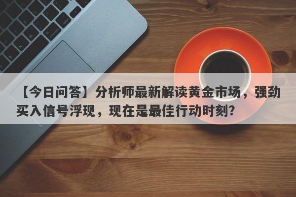 分析师最新解读黄金市场，强劲买入信号浮现，现在是最佳行动时刻？