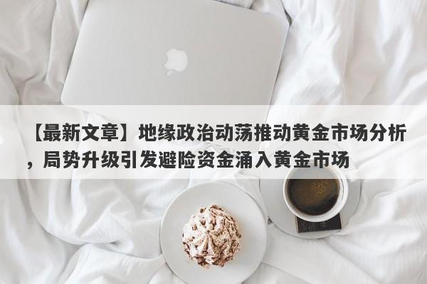 地缘政治动荡推动黄金市场分析，局势升级引发避险资金涌入黄金市场