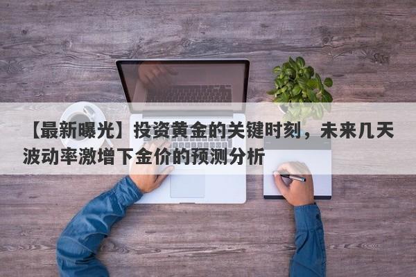 【最新曝光】投资黄金的关键时刻，未来几天波动率激增下金价的预测分析