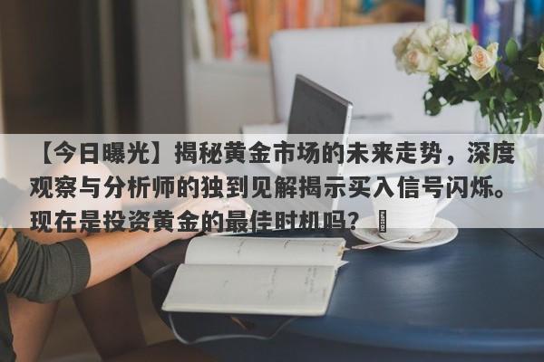 【今日曝光】揭秘黄金市场的未来走势，深度观察与分析师的独到见解揭示买入信号闪烁。现在是投资黄金的最佳时机吗？​