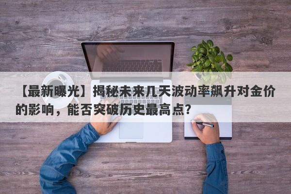 【最新曝光】揭秘未来几天波动率飙升对金价的影响，能否突破历史最高点？