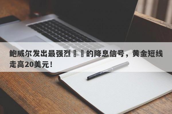 鲍威尔发出最强烈​​的降息信号，黄金短线走高20美元！