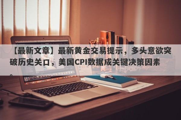 最新黄金交易提示，多头意欲突破历史关口，美国CPI数据成关键决策因素。