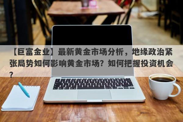 最新黄金市场分析，地缘政治紧张局势如何影响黄金市场？如何把握投资机会？