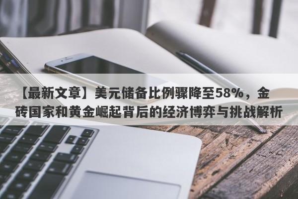 美元储备比例骤降至58%，金砖国家和黄金崛起背后的经济博弈与挑战解析