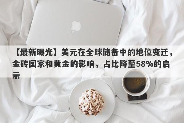 美元在全球储备中的地位变迁，金砖国家和黄金的影响，占比降至58%的启示