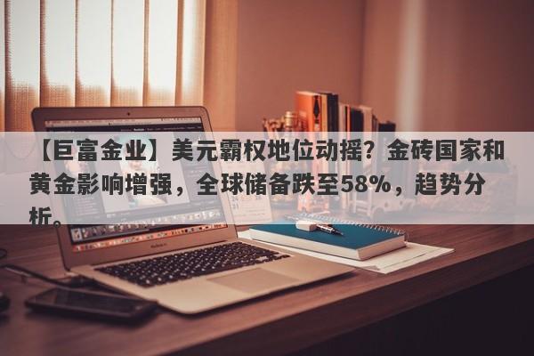 美元霸权地位动摇？金砖国家和黄金影响增强，全球储备跌至58%，趋势分析。