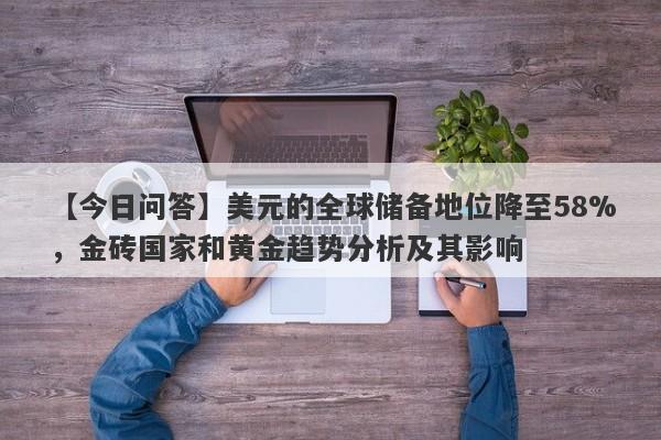 【今日问答】美元的全球储备地位降至58%，金砖国家和黄金趋势分析及其影响