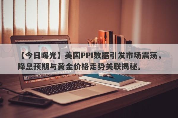 美国PPI数据引发市场震荡，降息预期与黄金价格走势关联揭秘。