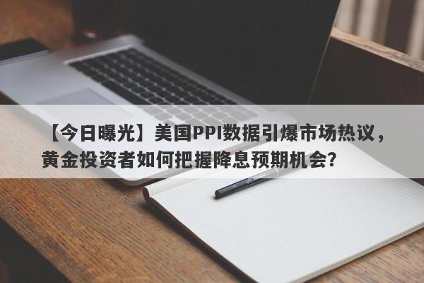 美国PPI数据引爆市场热议，黄金投资者如何把握降息预期机会？