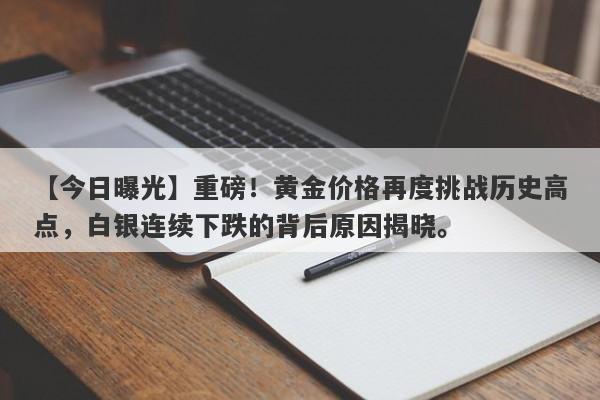 重磅！黄金价格再度挑战历史高点，白银连续下跌的背后原因揭晓。