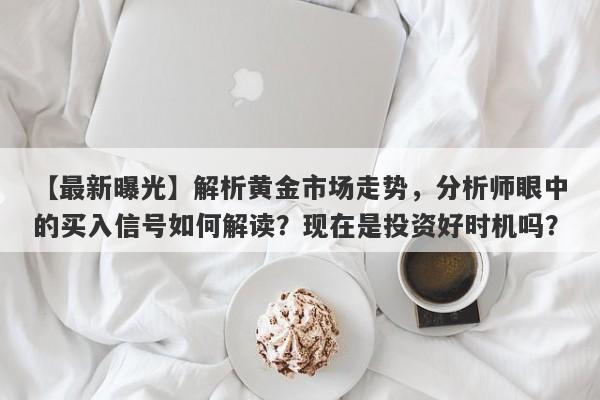 解析黄金市场走势，分析师眼中的买入信号如何解读？现在是投资好时机吗？