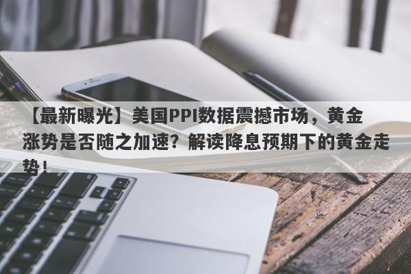 美国PPI数据震撼市场，黄金涨势是否随之加速？解读降息预期下的黄金走势！