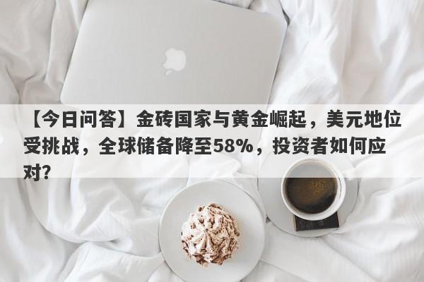 金砖国家与黄金崛起，美元地位受挑战，全球储备降至58%，投资者如何应对？