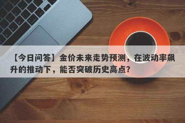 【今日问答】金价未来走势预测，在波动率飙升的推动下，能否突破历史高点？