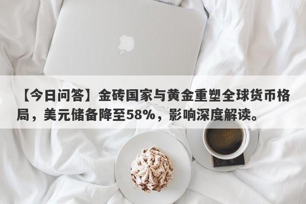 金砖国家与黄金重塑全球货币格局，美元储备降至58%，影响深度解读。