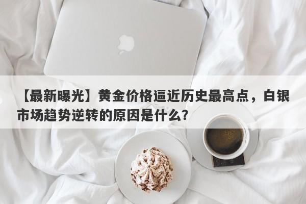 黄金价格逼近历史最高点，白银市场趋势逆转的原因是什么？