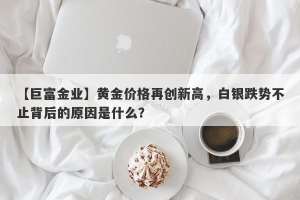 黄金价格再创新高，白银跌势不止背后的原因是什么？