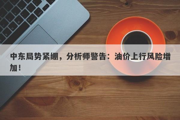 中东局势紧绷，分析师警告：油价上行风险增加！