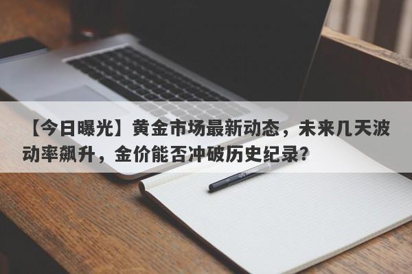 黄金市场最新动态，未来几天波动率飙升，金价能否冲破历史纪录？